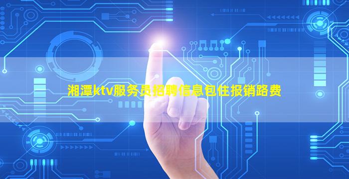 湘潭ktv服务员招聘信息包住报销路费